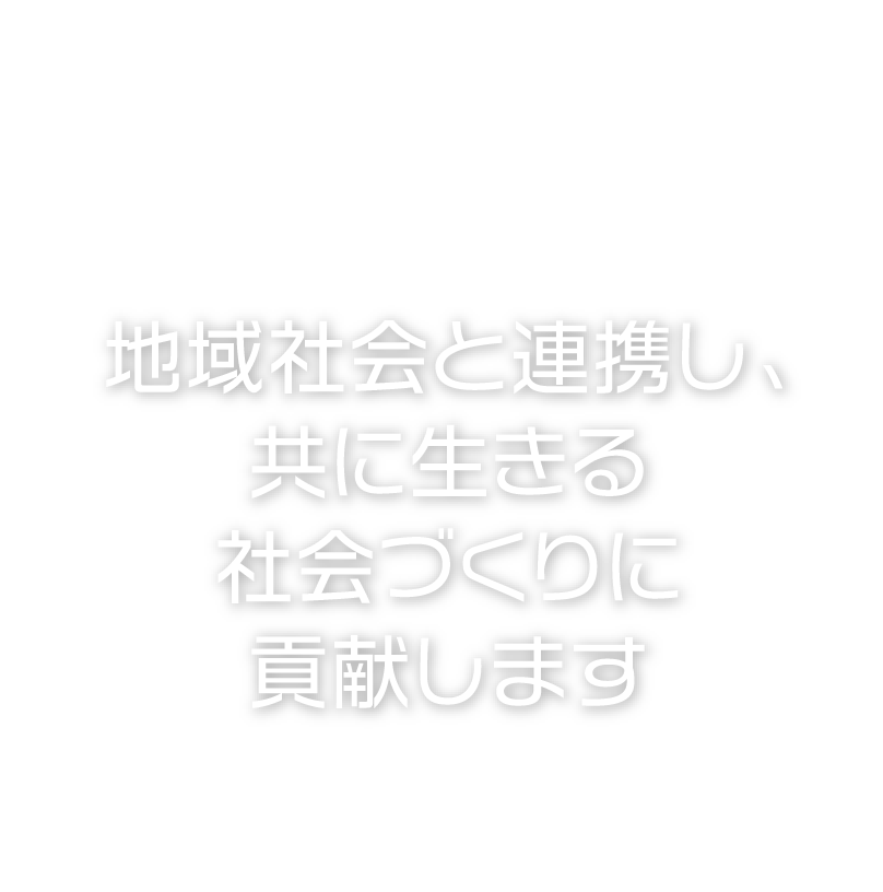 地域社会と連携し、共に生きる社会づくりに貢献します